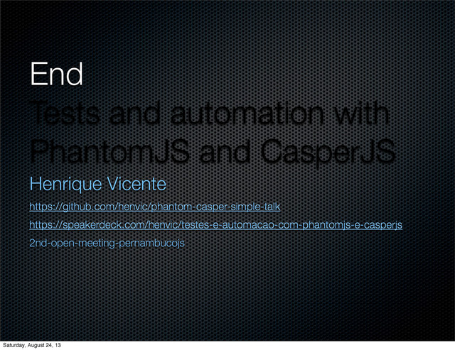 End
Tests and automation with
PhantomJS and CasperJS
Henrique Vicente
https://github.com/henvic/phantom-casper-simple-talk
https://speakerdeck.com/henvic/testes-e-automacao-com-phantomjs-e-casperjs
2nd-open-meeting-pernambucojs
Saturday, August 24, 13
