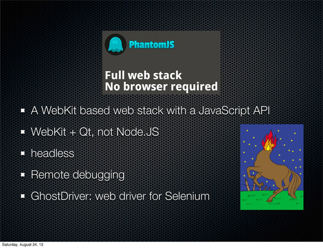 A WebKit based web stack with a JavaScript API
WebKit + Qt, not Node.JS
headless
Remote debugging
GhostDriver: web driver for Selenium
Saturday, August 24, 13
