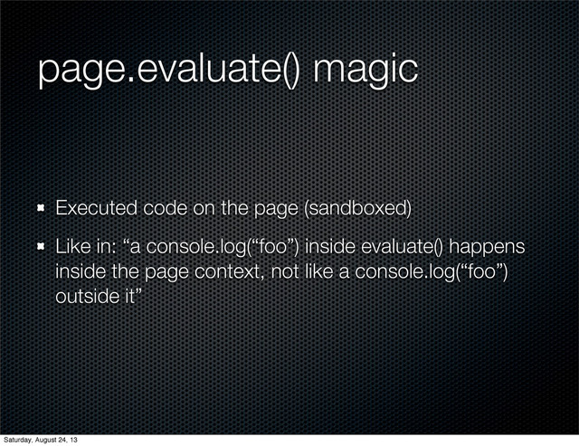 page.evaluate() magic
Executed code on the page (sandboxed)
Like in: “a console.log(“foo”) inside evaluate() happens
inside the page context, not like a console.log(“foo”)
outside it”
Saturday, August 24, 13
