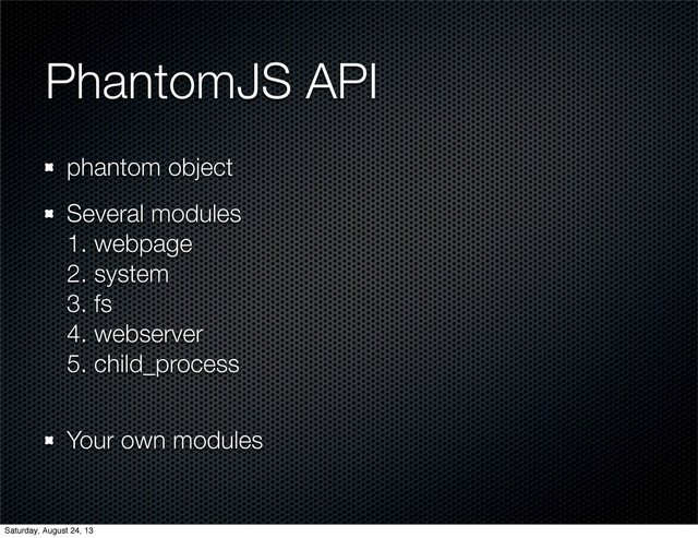 PhantomJS API
phantom object
Several modules
1. webpage
2. system
3. fs
4. webserver
5. child_process
Your own modules
Saturday, August 24, 13
