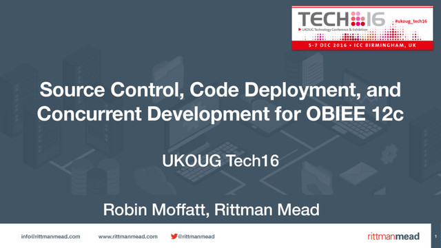 info@rittmanmead.com www.rittmanmead.com @rittmanmead 1
UKOUG Tech16
Source Control, Code Deployment, and
Concurrent Development for OBIEE 12c
Robin Moffatt, Rittman Mead

