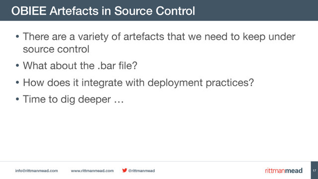 info@rittmanmead.com www.rittmanmead.com @rittmanmead
OBIEE Artefacts in Source Control
17
• There are a variety of artefacts that we need to keep under
source control

• What about the .bar file? 

• How does it integrate with deployment practices?

• Time to dig deeper …
