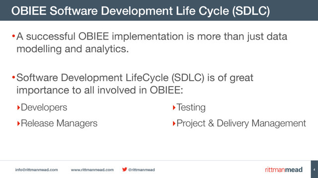info@rittmanmead.com www.rittmanmead.com @rittmanmead
OBIEE Software Development Life Cycle (SDLC)
4
•A successful OBIEE implementation is more than just data
modelling and analytics. 
•Software Development LifeCycle (SDLC) is of great
importance to all involved in OBIEE:
‣Developers
‣Release Managers
‣Testing
‣Project & Delivery Management
