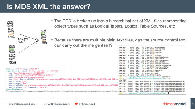info@rittmanmead.com www.rittmanmead.com @rittmanmead
Is MDS XML the answer?
51
• The RPD is broken up into a hierarchical set of XML files representing
object types such as Logical Tables, Logical Table Sources, etc

• Because there are multiple plain text files, can the source control tool
can carry out the merge itself?
