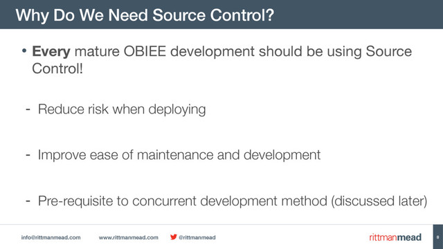 info@rittmanmead.com www.rittmanmead.com @rittmanmead
Why Do We Need Source Control?
8
• Every mature OBIEE development should be using Source
Control! 
- Reduce risk when deploying
- Improve ease of maintenance and development
- Pre-requisite to concurrent development method (discussed later)
