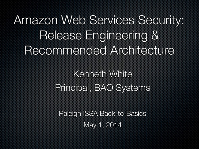 Amazon Web Services Security:
Release Engineering &
Recommended Architecture
Kenneth White
Principal, BAO Systems
Raleigh ISSA Back-to-Basics
May 1, 2014
