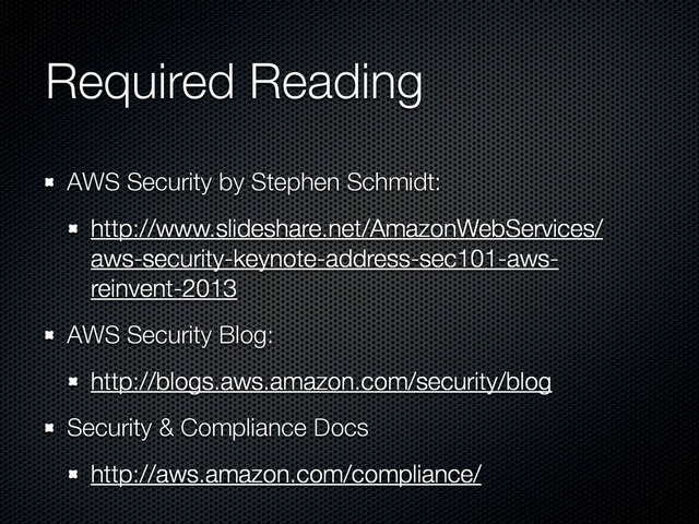 Required Reading
AWS Security by Stephen Schmidt:
http://www.slideshare.net/AmazonWebServices/
aws-security-keynote-address-sec101-aws-
reinvent-2013
AWS Security Blog:
http://blogs.aws.amazon.com/security/blog
Security & Compliance Docs
http://aws.amazon.com/compliance/
