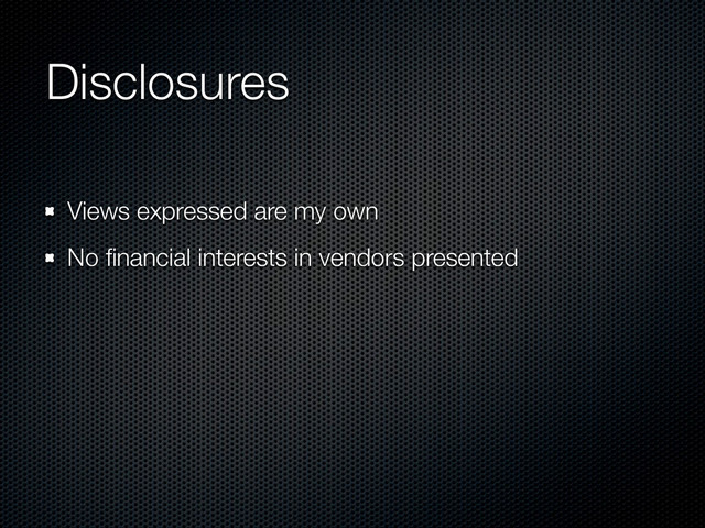Disclosures
Views expressed are my own
No ﬁnancial interests in vendors presented
