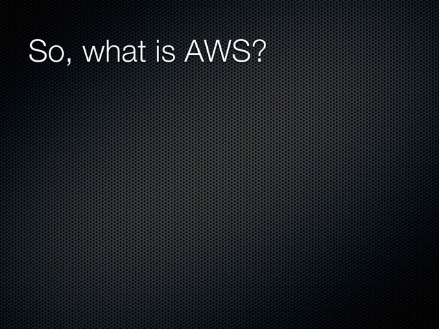So, what is AWS?
