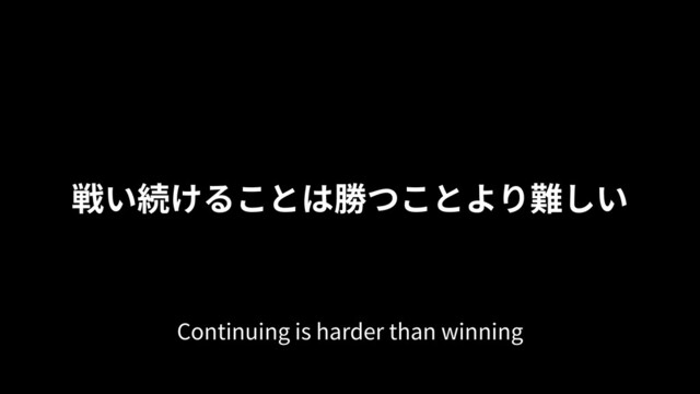 戦い続けることは勝つことより難しい
Continuing is harder than winning
