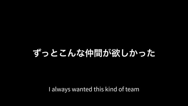 ͣͬͱ͜Μͳ஥͕ؒཉ͔ͬͨ͠
I always wanted this kind of team
