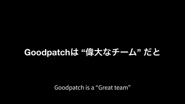 Goodpatch͸ “ҒେͳνʔϜ” ͩͱ
Goodpatch is a “Great team”
