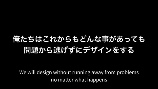 Զͨͪ͸͜Ε͔Β΋ͲΜͳࣄ͕͋ͬͯ΋
໰୊͔Βಀ͛ͣʹσβΠϯΛ͢Δ
We will design without running away from problems
no matter what happens
