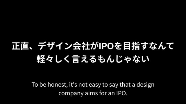 正直、デザイン会社がIPOを⽬指すなんて
軽々しく⾔えるもんじゃない
To be honest, it's not easy to say that a design
company aims for an IPO.
