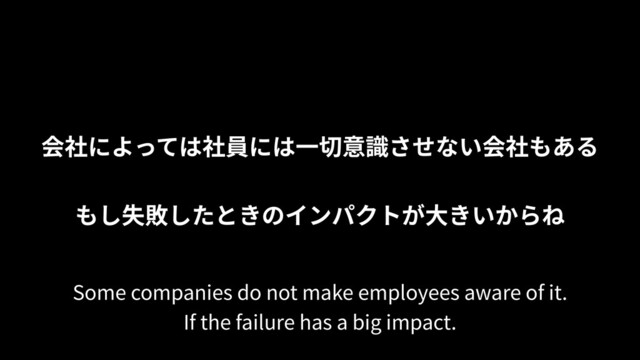 会社によっては社員には⼀切意識させない会社もある
もし失敗したときのインパクトが⼤きいからね
Some companies do not make employees aware of it.
If the failure has a big impact.
