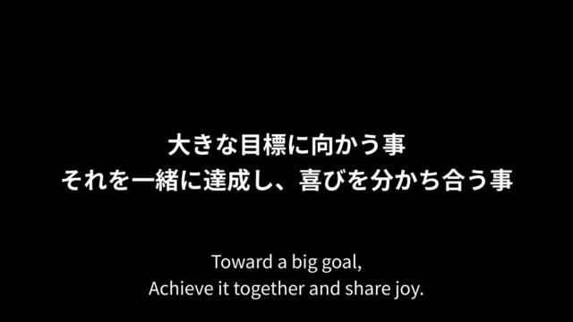 ⼤きな⽬標に向かう事
それを⼀緒に達成し、喜びを分かち合う事
Toward a big goal,
Achieve it together and share joy.

