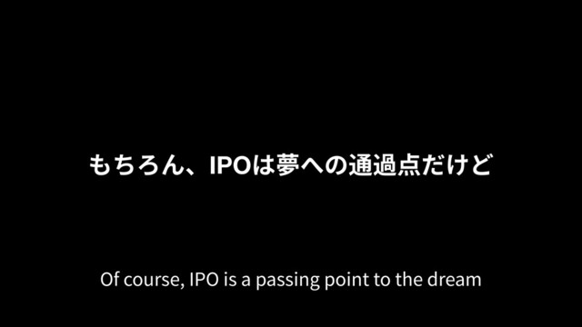 もちろん、IPOは夢への通過点だけど
Of course, IPO is a passing point to the dream
