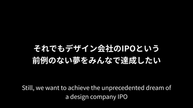 それでもデザイン会社のIPOという
前例のない夢をみんなで達成したい
Still, we want to achieve the unprecedented dream of
a design company IPO

