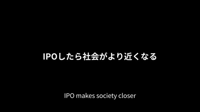 IPOしたら社会がより近くなる
IPO makes society closer
