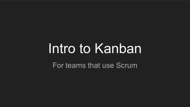 Intro to Kanban
For teams that use Scrum
