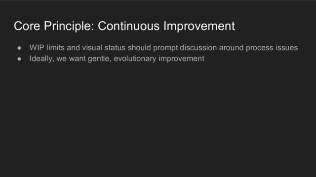 Core Principle: Continuous Improvement
● WIP limits and visual status should prompt discussion around process issues
● Ideally, we want gentle, evolutionary improvement
