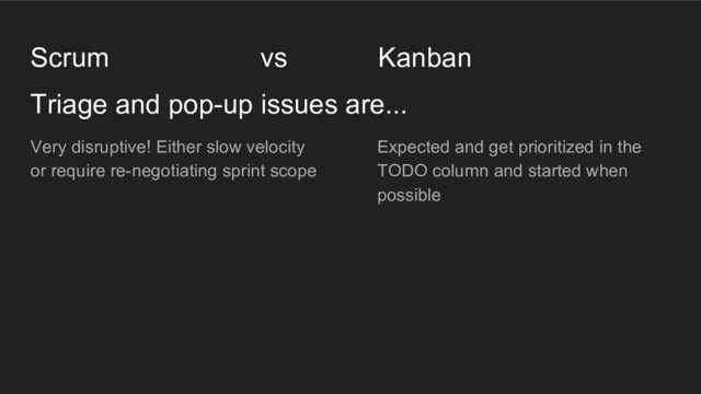 Triage and pop-up issues are...
Scrum vs Kanban
Very disruptive! Either slow velocity
or require re-negotiating sprint scope
Expected and get prioritized in the
TODO column and started when
possible
