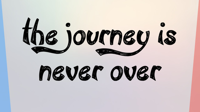 the journey is
never over
