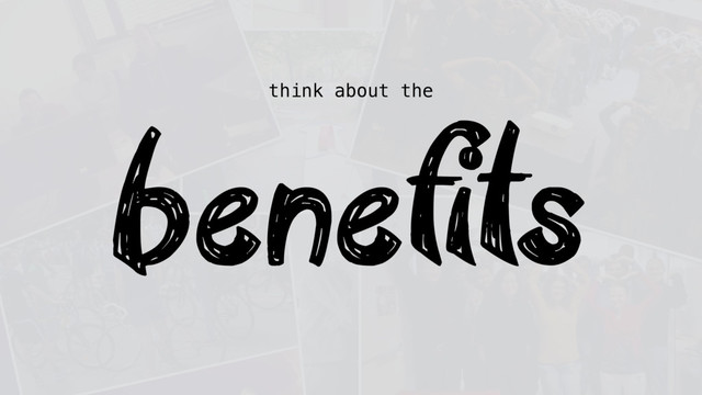 think about the
benefits
