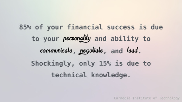 85% of your financial success is due
to your personality and ability to
communicate, negotiate, and lead.
Shockingly, only 15% is due to
technical knowledge.
Carnegie Institute of Technology
