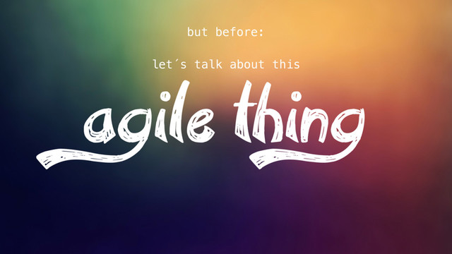 agile thing
let´s talk about this
but before:
