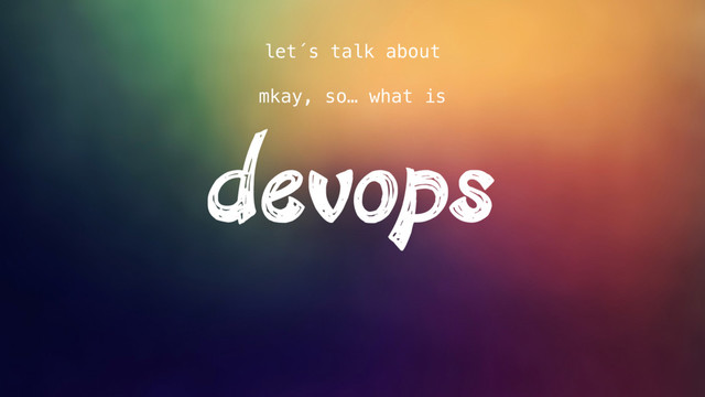 devops
let´s talk about
mkay, so… what is
