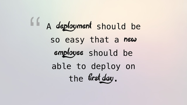A deployment should be
so easy that a new
employee should be
able to deploy on
the first day.
“
