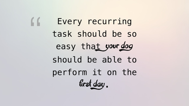 Every recurring
task should be so
easy that your dog
should be able to
perform it on the
first day.
“
