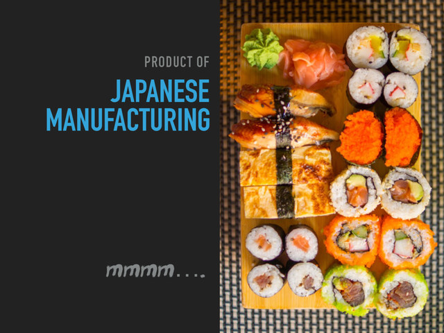 JAPANESE
MANUFACTURING
PRODUCT OF
mmmm….

