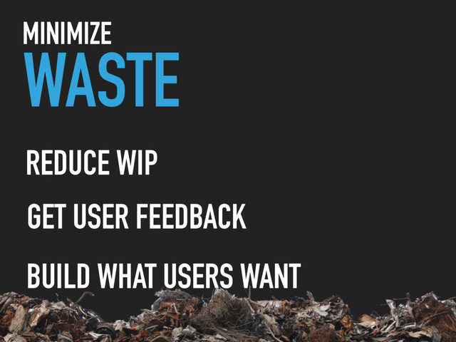 WASTE
MINIMIZE
REDUCE WIP
GET USER FEEDBACK
BUILD WHAT USERS WANT
