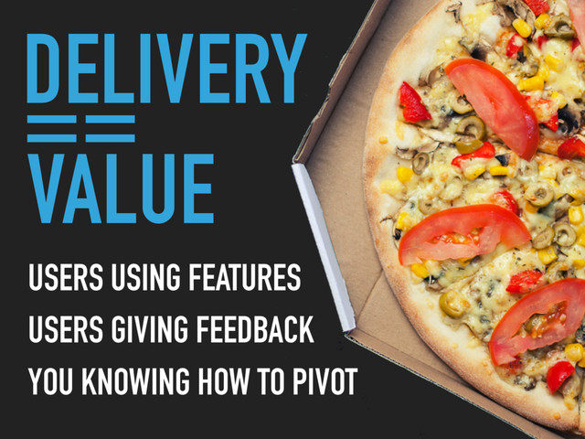 VALUE
USERS USING FEATURES
USERS GIVING FEEDBACK
YOU KNOWING HOW TO PIVOT
DELIVERY
==
