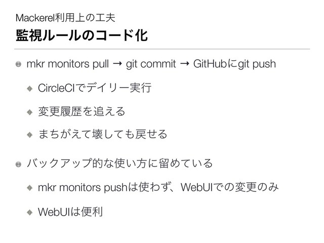 Mackerelར༻্ͷ޻෉
؂ࢹϧʔϧͷίʔυԽ
mkr monitors pull → git commit → GitHubʹgit push
CircleCIͰσΠϦʔ࣮ߦ
มߋཤྺΛ௥͑Δ
·͕ͪ͑ͯյͯ͠΋໭ͤΔ
όοΫΞοϓతͳ࢖͍ํʹཹΊ͍ͯΔ
mkr monitors push͸࢖ΘͣɺWebUIͰͷมߋͷΈ
WebUI͸ศར
