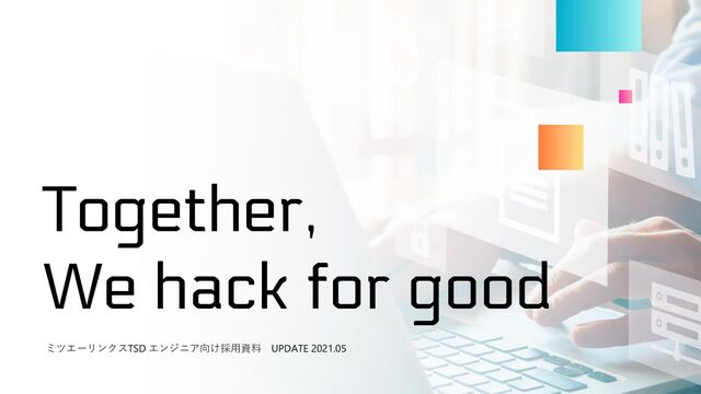 ミツエーリンクスTSD エンジニア向け採用資料 UPDATE 2021.05
Together,
We hack for good
