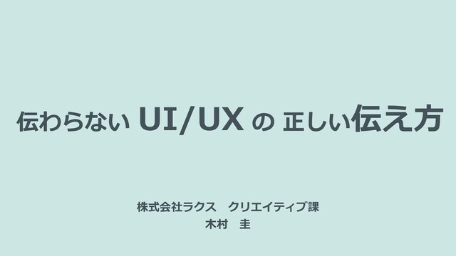 伝わらない UI/UX の 正しい伝え方
株式会社ラクス クリエイティブ課
木村 圭
