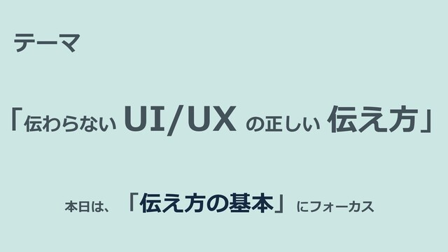 テーマ
本日は、
「伝え方の基本」にフォーカス
「伝わらない
UI/UX の正しい 伝え方」
