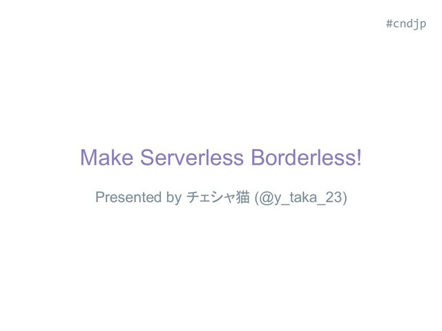 Make Serverless Borderless!
Presented by チェシャ猫 (@y_taka_23)
#cndjp
