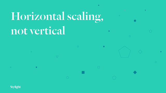 Horizontal scaling, 
not vertical
