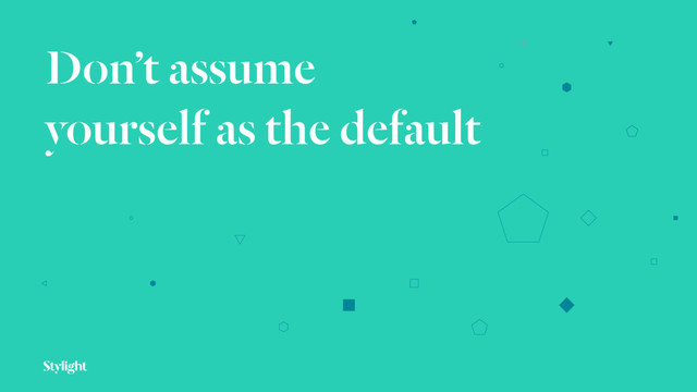Don’t assume
yourself as the default
