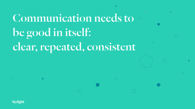 Communication needs to
be good in itself: 
clear, repeated, consistent
