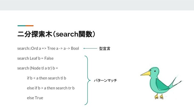 二分探索木（search関数）
search::Ord a => Tree a -> a -> Bool
search Leaf b = False
search (Node tl a tr) b =
if b < a then search tl b
else if b > a then search tr b
else True
型宣言
パターンマッチ
