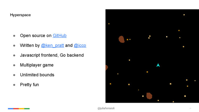 @juliaferraioli ‹#›
‹#›
● Open source on GitHub
● Written by @ken_pratt and @icco
● Javascript frontend, Go backend
● Multiplayer game
● Unlimited bounds
● Pretty fun
Hyperspace
