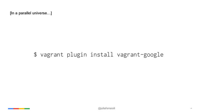 @juliaferraioli ‹#›
[In a parallel universe…]
$ vagrant plugin install vagrant-google
