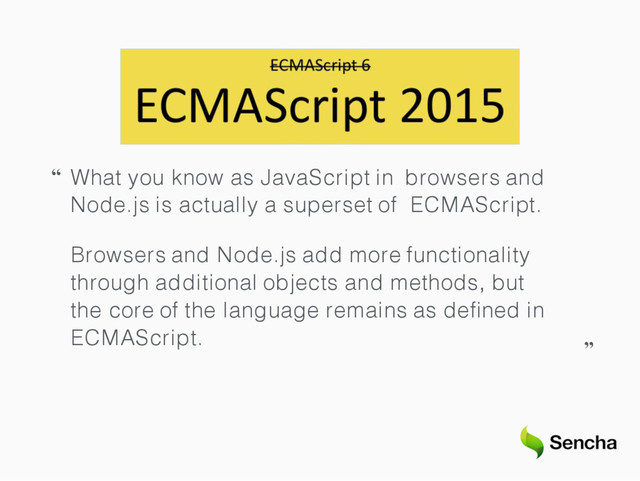 “ What you know as JavaScript in browsers and
Node.js is actually a superset of ECMAScript.
Browsers and Node.js add more functionality
through additional objects and methods, but
the core of the language remains as deﬁned in
ECMAScript.
“
