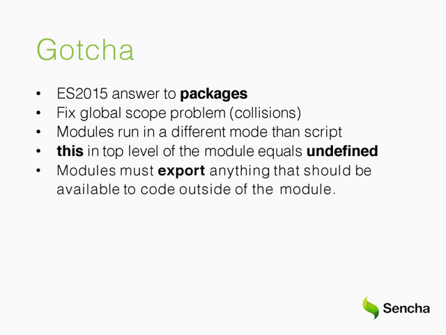 Gotcha
• ES2015 answer to packages
• Fix global scope problem (collisions)
• Modules run in a different mode than script
• this in top level of the module equals undefined
• Modules must export anything that should be
available to code outside of the module.

