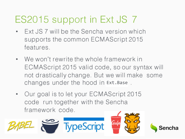 ES2015 support in Ext JS 7
• Ext JS 7 will be the Sencha version which
supports the common ECMAScript 2015
features.
• We won’t rewrite the whole framework in
ECMAScript 2015 valid code, so our syntax will
not drastically change. But we will make some
Ext.Base
changes under the hood in .
• Our goal is to let your ECMAScript 2015
code run together with the Sencha
framework code.
